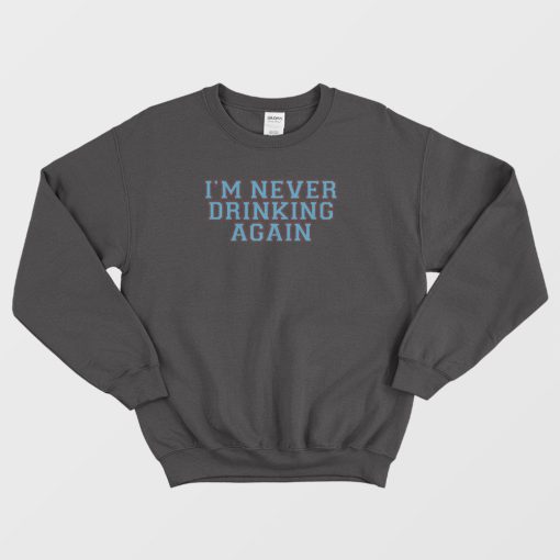 I’m Never Drinking Again Sweatshirt