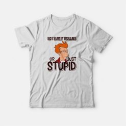 Not Sure If Trolling Or Just Stupid T-shirt