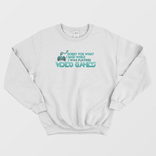 Sorry For What I Said Playing Video Games Sweatshirt