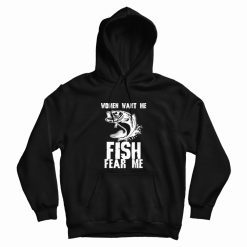 Fishing Funny Women Want Me Fish Fear Me Hoodie