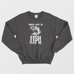 Fishing Funny Women Want Me Fish Fear Me Sweatshirt
