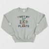 I Wet My Plants Sweatshirt