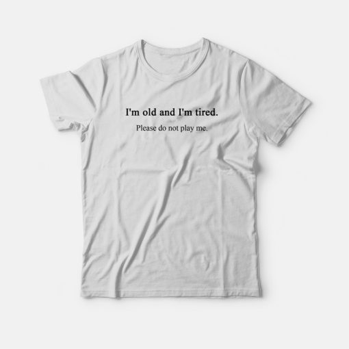 I'm Old and Tired Please Do Not Play Me T-shirt
