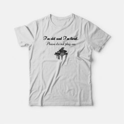 Piano I'm Old and Tired Funny T-shirt