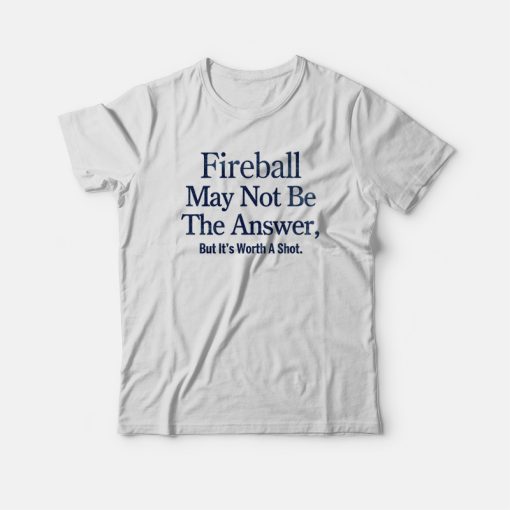 Fireball May Not Be The Answer But It's Worth A Shot T-shirt