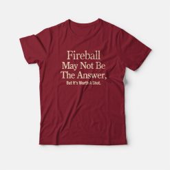 Fireball May Not Be The Answer But It's Worth A Shot T-shirt