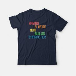 Having A Weird Mom Builds Character Funny T-shirt