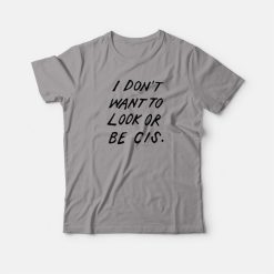 I Don't Want To Look Or Be Cis T-shirt