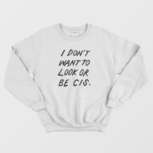 I Don't Want To Look Or Be Cis Sweatshirt
