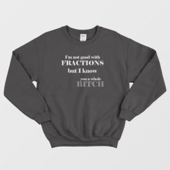 I'm Not Good With Fractions But I Know You A Whole Bitch Sweatshirt