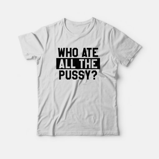 Who Ate All The Pussy T-shirt