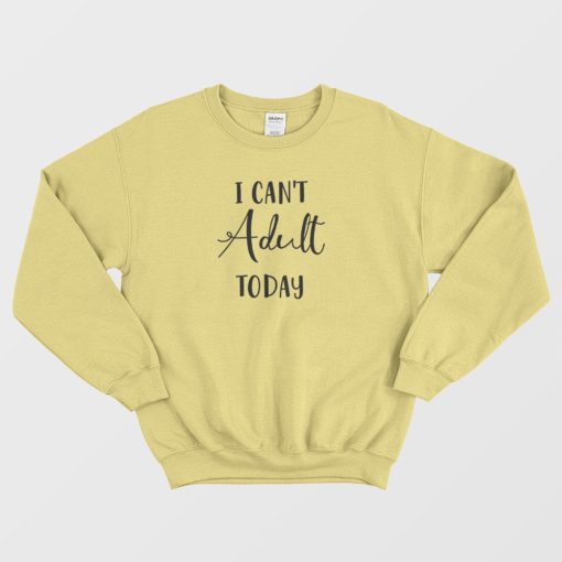 I Can't Adult Today Sweatshirt