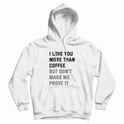 I Love You More Than Coffee But Don't Make Me Prove It Hoodie