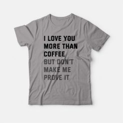 I Love You More Than Coffee But Don't Make Me Prove It T-shirt