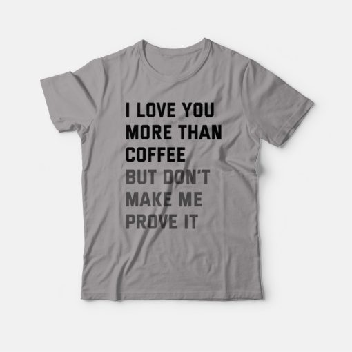 I Love You More Than Coffee But Don't Make Me Prove It T-shirt