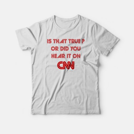 Is That True Or Did You Hear It On CNN T-shirt