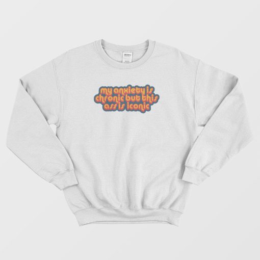 My Anxiety Is Chronic But This Ass Is Iconic Quotes Sweatshirt