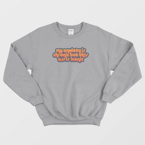 My Anxiety Is Chronic But This Ass Is Iconic Quotes Sweatshirt