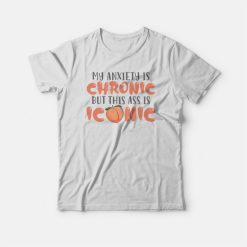 My Anxiety Is Chronic But This Ass Is Iconic T-shirt