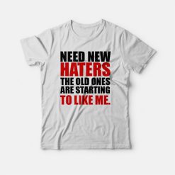 Need New Haters The Old Ones Are Starting To Like Me T-shirt