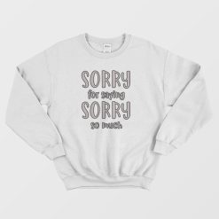 Sorry For Saying Sorry So Much Sweatshirt