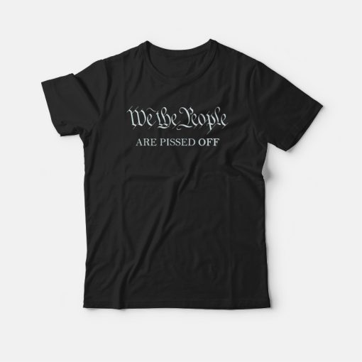 We The People Are Pissed Off Funny Political T-Shirt