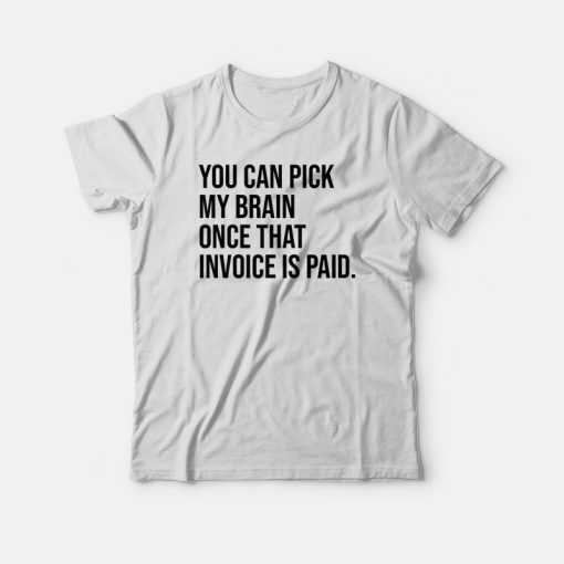 You Can Pick My Brain Once That Invoice Is Paid T-shirt