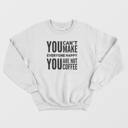 You Can't Make Everyone Happy You Are Not Coffee Sweatshirt