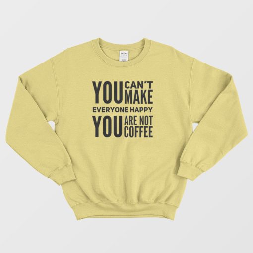You Can't Make Everyone Happy You Are Not Coffee Sweatshirt