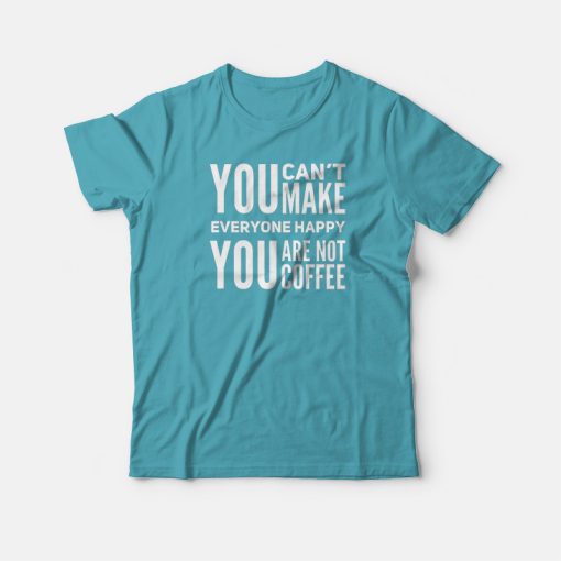 You Can't Make Everyone Happy You Are Not Coffee T-shirt