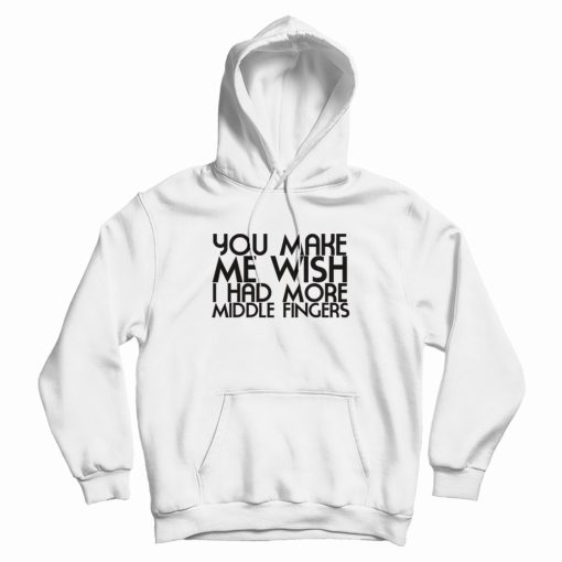 You Make Me Wish I Had More Middle Fingers Funny Hoodie