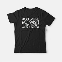 You Make Me Wish I Had More Middle Fingers Funny T-shirt