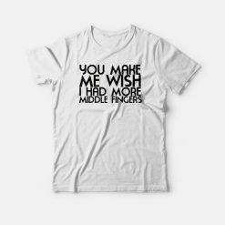 You Make Me Wish I Had More Middle Fingers Funny T-shirt