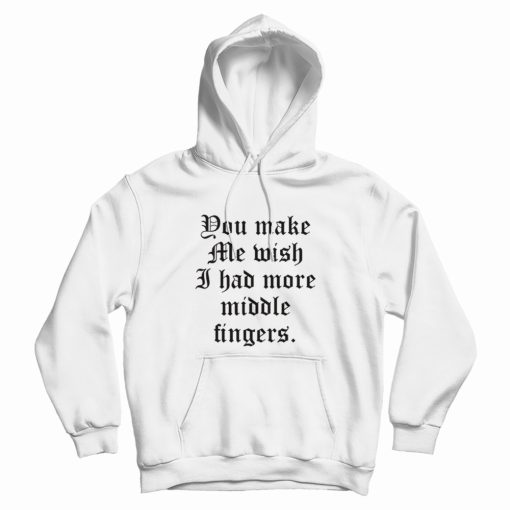 You Make Me Wish I Had More Middle Fingers Hoodie