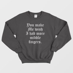You Make Me Wish I Had More Middle Fingers Sweatshirt