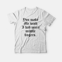 You Make Me Wish I Had More Middle Fingers T-shirt