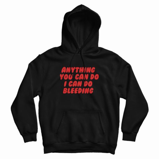 Anything You Can Do I Can Do Bleeding Feminist Hoodie