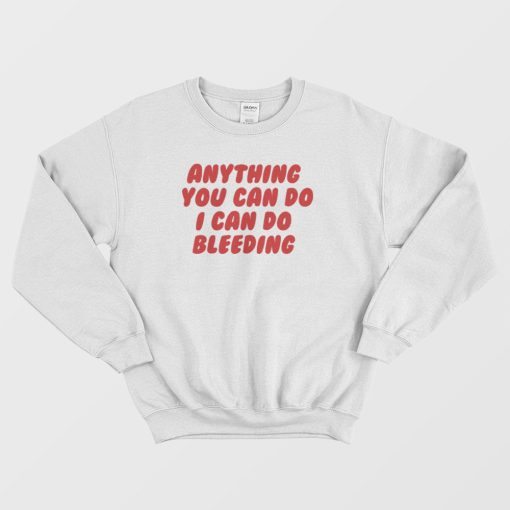 Anything You Can Do I Can Do Bleeding Feminist Sweatshirt