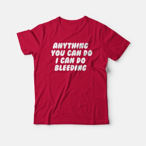 Anything You Can Do I Can Do Bleeding Feminist T-shirt