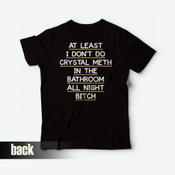 At Least I Don't Do Crystal Meth in the Bathroom All Night Bitch T-shirt Funny