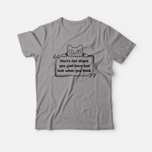 Cat You're Not Stupid Just Have Bad Luck When You Think T-shirt