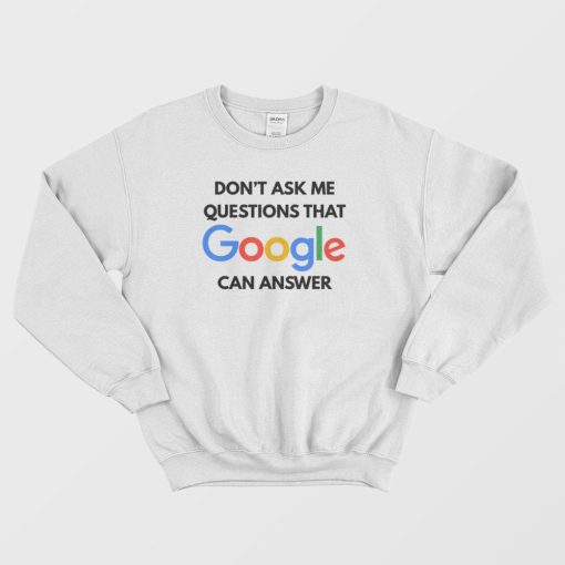 Don't Ask Me Questions That Google Can Answer Sweatshirt