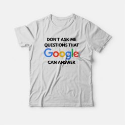 Don't Ask Me Questions That Google Can Answer T-shirt
