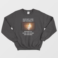Each Day I Lose Grip On Reality My Body Is A Vessel For Hatred and Violence Sweatshirt