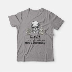 Fuck Off Sorry I Mean Good Morning Skull T-shirt