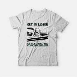 Get In Loser We're Seizing The Means Of Production T-shirt