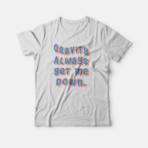 Gravity Always Get Me Down T-shirt