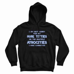 I Am Not Sorry For My Huge Titties Hoodie Funny