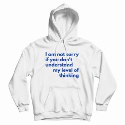 I Am Not Sorry If You Don't Understand My Level Of Thinking Hoodie