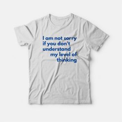 I Am Not Sorry If You Don't Understand My Level Of Thinking T-shirt